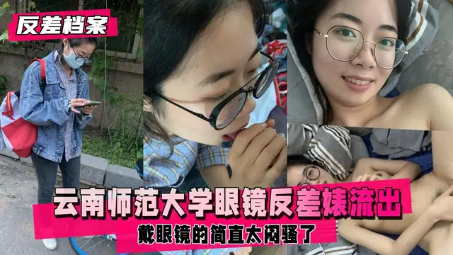 【反差婊檔案】雲南師範大學眼睛反差婊和渣男學長不雅資源流出