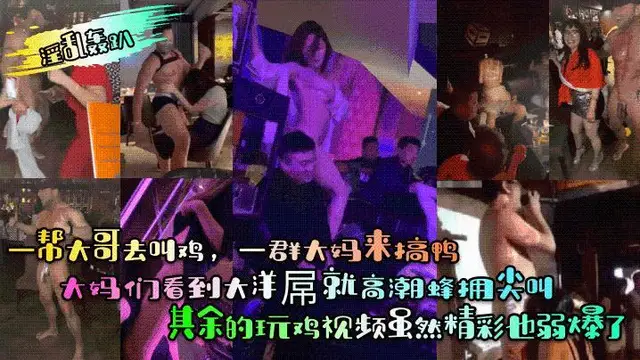 【淫亂轟趴】一幫大哥去叫雞，一群大媽來搞鴨！大媽們看到大洋屌就高潮蜂擁尖叫！