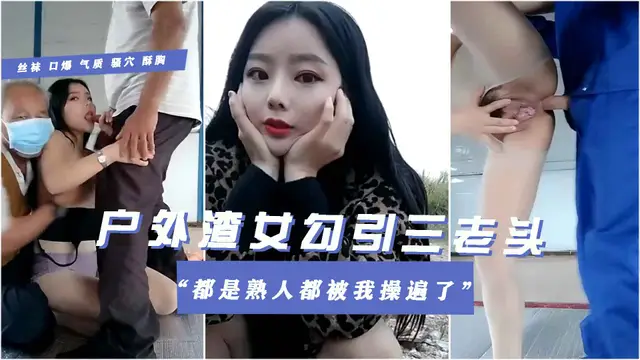 【戶外渣女勾引村裡三老頭4p】大放闕詞都是熟人這片老頭被我操遍了全程緊張刺激-精品力薦
