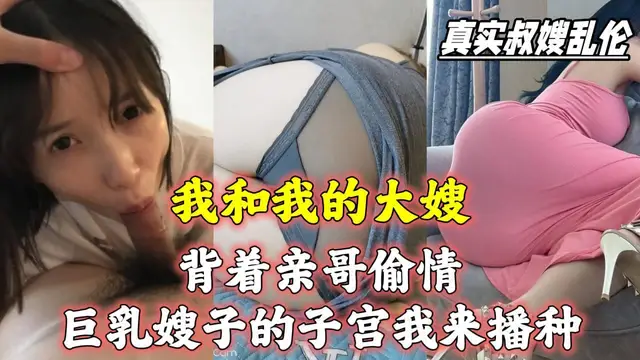 我和嫂子揹著親哥偷情，巨乳嫂子的子宮我來播種！『360影視』