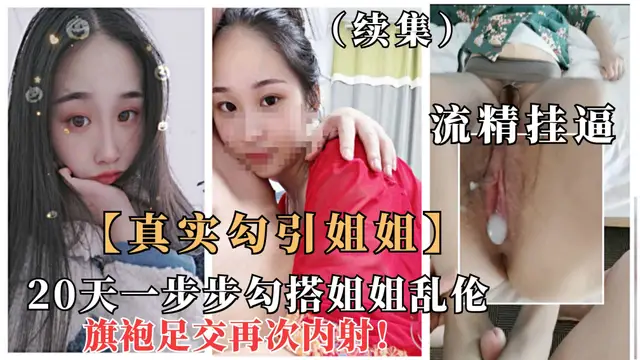 重磅【真實勾搭姐姐】（續集）一步步拿下極品姐姐亂倫，安全期旗袍誘惑爆操內射22『360影視』