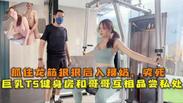 巨乳TS健身房和哥哥互相品嚐私處，抓住龍筋狠狠後入摸奶，爽死。...