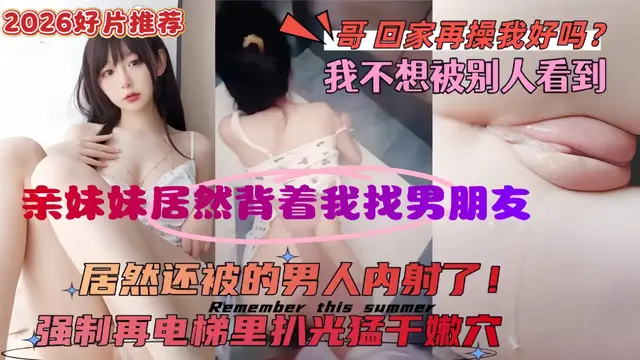 #潮吹 【真實亂倫原創】意外看到妹妹手機,居然偷偷找了個男朋友,還被別的男人無套內射了!氣的我綠帽欲上頭回家電梯裡扒光猛操嫩逼 5