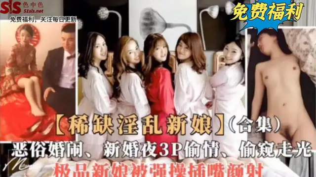 稀缺淫亂新娘合集 惡俗婚鬧，新婚夜3p偷情，極品新娘被強操插嘴顏射-獵奇吃瓜