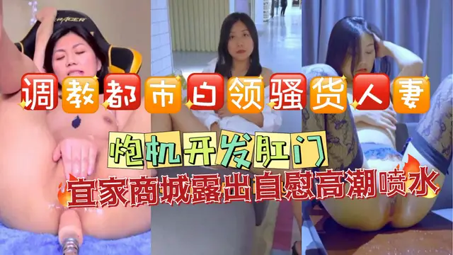《調教都市白領人妻》極品騷貨人妻被調教！炮機開發肛門！宜家商城露出自慰，人來人往高潮噴水