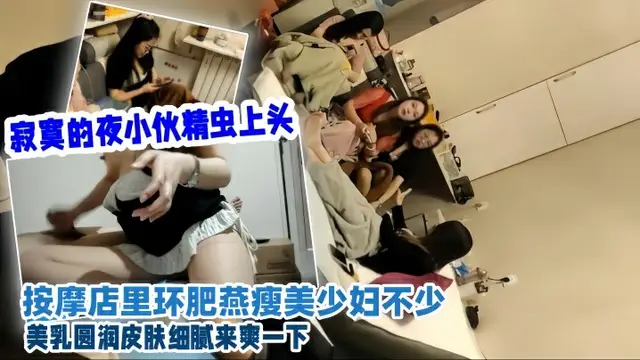 會所探花寂寞的夜小夥精蟲上頭按摩店裡環肥燕瘦美少婦不少美乳圓潤皮膚細膩來爽一下