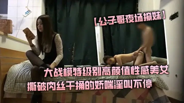 公子哥夜場撩妹大戰模特級別高顏值性感美女撕破肉絲幹捅的嬌喘淫叫不停說不要親愛的幹我