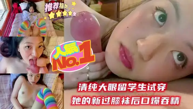 清純大眼留學生試穿她的新過膝襪後口爆吞精『反差婊』~？