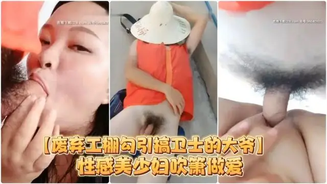 【廢棄工棚勾引搞衛士的大爺】性感美少婦吹簫做愛對白搞笑